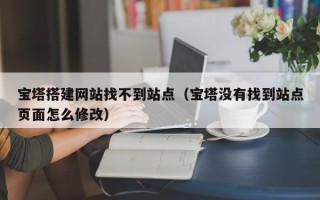 宿迁宝塔搭建网站找不到站点（宝塔没有找到站点页面怎么修改）
