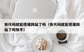 宿迁有代码就能搭建网站了吗（有代码就能搭建网站了吗知乎）