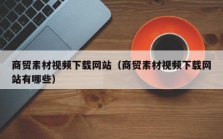 宿迁商贸素材视频下载网站（商贸素材视频下载网站有哪些）