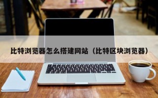宿迁比特浏览器怎么搭建网站（比特区块浏览器）