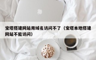 宿迁宝塔搭建网站用域名访问不了（宝塔本地搭建网站不能访问）