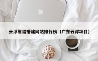 宿迁云浮靠谱搭建网站排行榜（广东云浮项目）