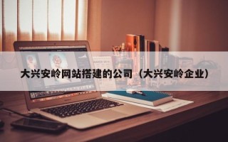 宿迁大兴安岭网站搭建的公司（大兴安岭企业）