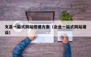 宿迁文昌一站式网站搭建方案（企业一站式网站建设）