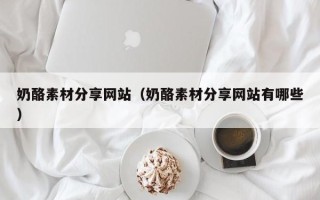 宿迁奶酪素材分享网站（奶酪素材分享网站有哪些）