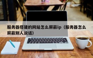 宿迁服务器搭建的网站怎么屏蔽ip（服务器怎么屏蔽别人说话）