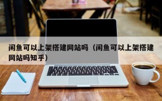 宿迁闲鱼可以上架搭建网站吗（闲鱼可以上架搭建网站吗知乎）