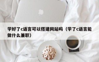 宿迁学好了c语言可以搭建网站吗（学了c语言能做什么兼职）