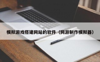 宿迁模拟游戏搭建网站的软件（网游制作模拟器）