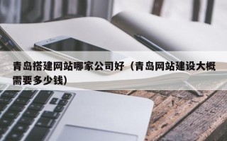 宿迁青岛搭建网站哪家公司好（青岛网站建设大概需要多少钱）
